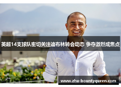 英超14支球队密切关注迪布林转会动态 争夺激烈成焦点