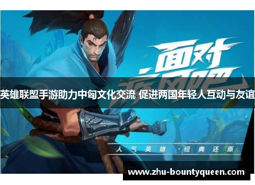 英雄联盟手游助力中匈文化交流 促进两国年轻人互动与友谊