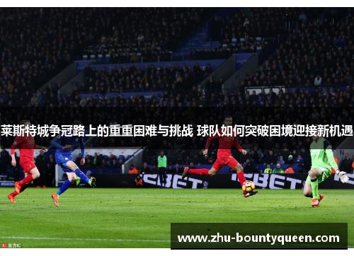 莱斯特城争冠路上的重重困难与挑战 球队如何突破困境迎接新机遇 莱斯特城争冠路上的重重困难与挑战 球队如何突破困境迎接新机遇