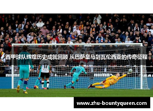 西甲球队辉煌历史成就回顾 从巴萨皇马到瓦伦西亚的传奇征程 西甲球队辉煌历史成就回顾 从巴萨皇马到瓦伦西亚的传奇征程