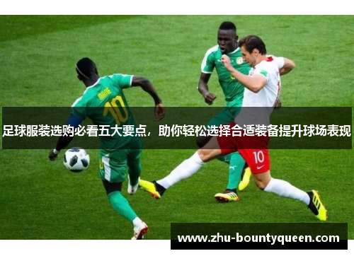 足球服装选购必看五大要点,助你轻松选择合适装备提升球场表现 足球服装选购必看五大要点,助你轻松选择合适装备提升球场表现