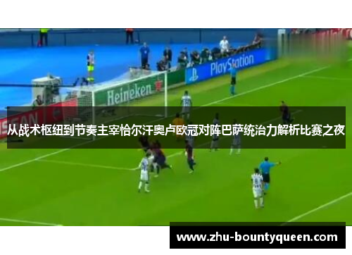 从战术枢纽到节奏主宰恰尔汗奥卢欧冠对阵巴萨统治力解析比赛之夜