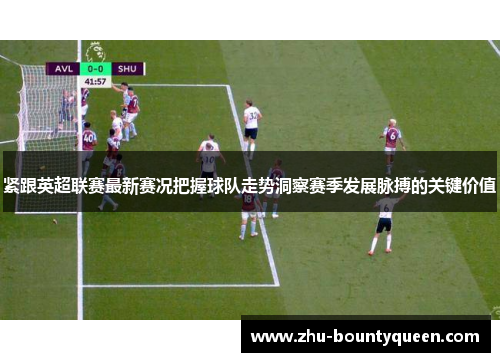 紧跟英超联赛最新赛况把握球队走势洞察赛季发展脉搏的关键价值