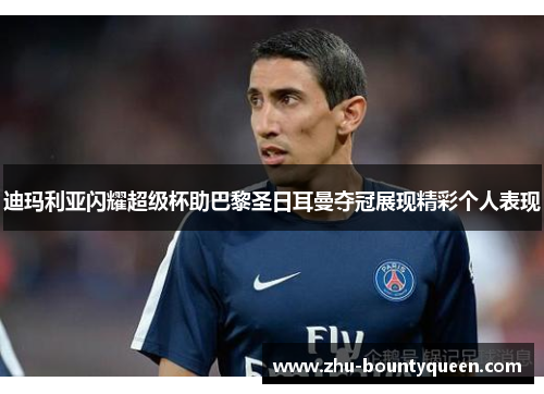 迪玛利亚闪耀超级杯助巴黎圣日耳曼夺冠展现精彩个人表现 迪玛利亚闪耀超级杯助巴黎圣日耳曼夺冠展现精彩个人表现