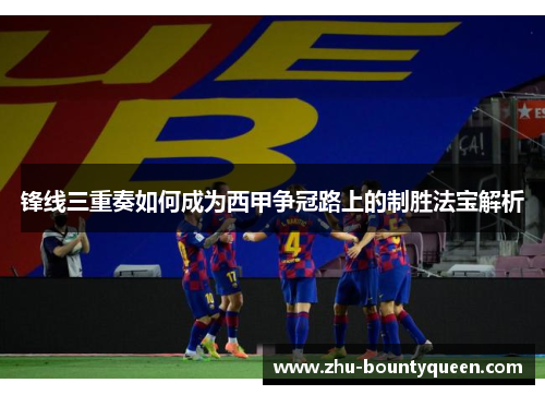 锋线三重奏如何成为西甲争冠路上的制胜法宝解析 锋线三重奏如何成为西甲争冠路上的制胜法宝解析