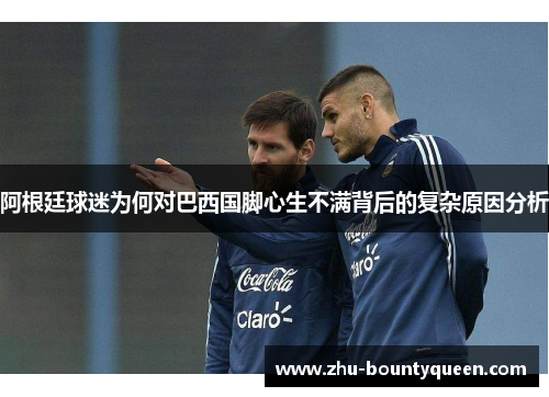 阿根廷球迷为何对巴西国脚心生不满背后的复杂原因分析