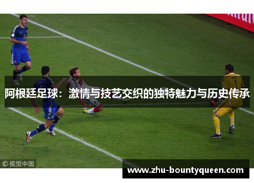 阿根廷足球:激情与技艺交织的独特魅力与历史传承 阿根廷足球:激情与技艺交织的独特魅力与历史传承
