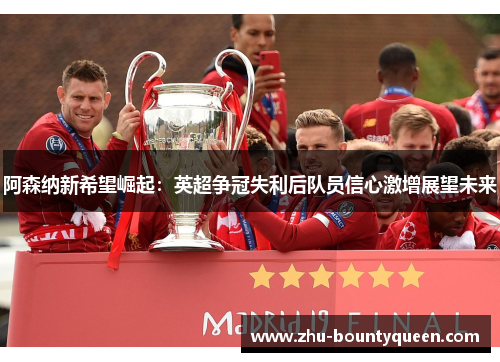 阿森纳新希望崛起：英超争冠失利后队员信心激增展望未来