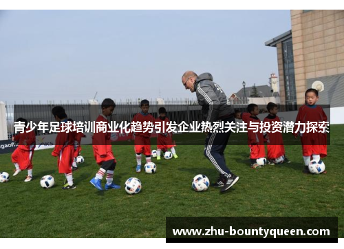 青少年足球培训商业化趋势引发企业热烈关注与投资潜力探索 青少年足球培训商业化趋势引发企业热烈关注与投资潜力探索