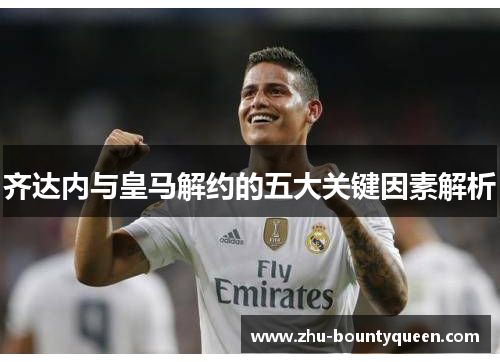 齐达内与皇马解约的五大关键因素解析