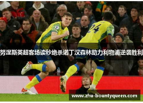 努涅斯英超客场读秒绝杀诺丁汉森林助力利物浦逆袭胜利 努涅斯英超客场读秒绝杀诺丁汉森林助力利物浦逆袭胜利