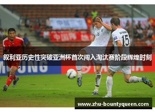 叙利亚历史性突破亚洲杯首次闯入淘汰赛阶段辉煌时刻