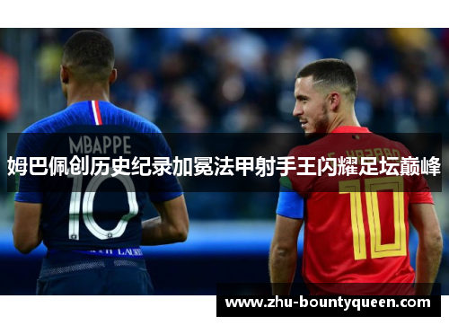 姆巴佩创历史纪录加冕法甲射手王闪耀足坛巅峰