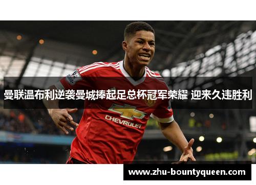 曼联温布利逆袭曼城捧起足总杯冠军荣耀 迎来久违胜利