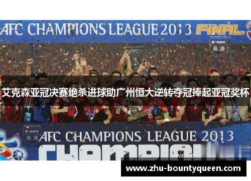 艾克森亚冠决赛绝杀进球助广州恒大逆转夺冠捧起亚冠奖杯