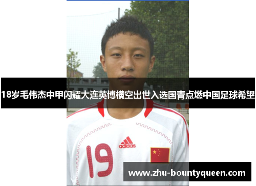 18岁毛伟杰中甲闪耀大连英博横空出世入选国青点燃中国足球希望 18岁毛伟杰中甲闪耀大连英博横空出世入选国青点燃中国足球希望