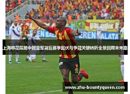 上海申花屈居中超亚军背后赛季起伏与争冠关键转折全景回顾未来路