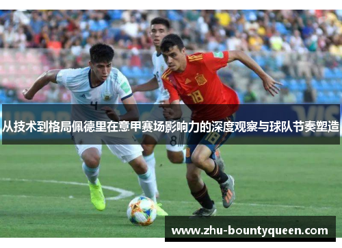 从技术到格局佩德里在意甲赛场影响力的深度观察与球队节奏塑造