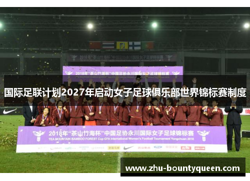 国际足联计划2027年启动女子足球俱乐部世界锦标赛制度