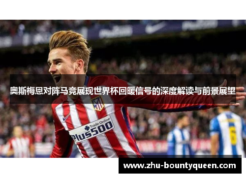 奥斯梅恩对阵马竞展现世界杯回暖信号的深度解读与前景展望