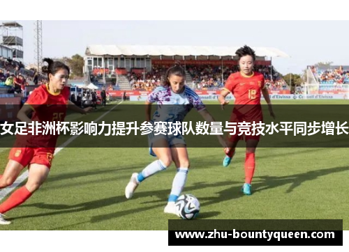 女足非洲杯影响力提升参赛球队数量与竞技水平同步增长