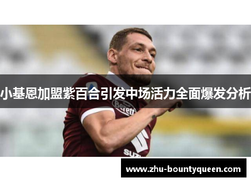 小基恩加盟紫百合引发中场活力全面爆发分析