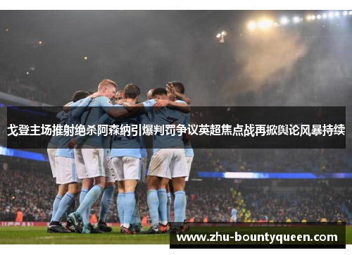 戈登主场推射绝杀阿森纳引爆判罚争议英超焦点战再掀舆论风暴持续