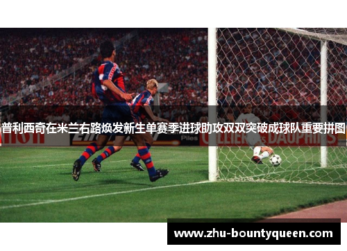 普利西奇在米兰右路焕发新生单赛季进球助攻双双突破成球队重要拼图