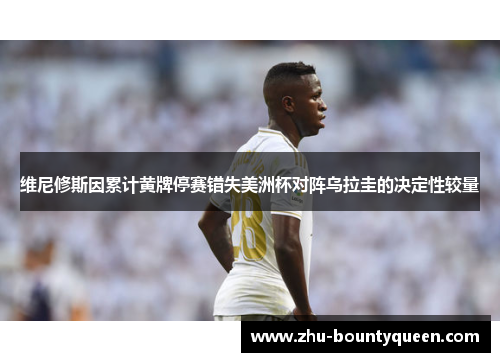 维尼修斯因累计黄牌停赛错失美洲杯对阵乌拉圭的决定性较量