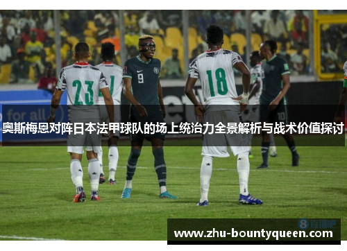 奥斯梅恩对阵日本法甲球队的场上统治力全景解析与战术价值探讨 奥斯梅恩对阵日本法甲球队的场上统治力全景解析与战术价值探讨