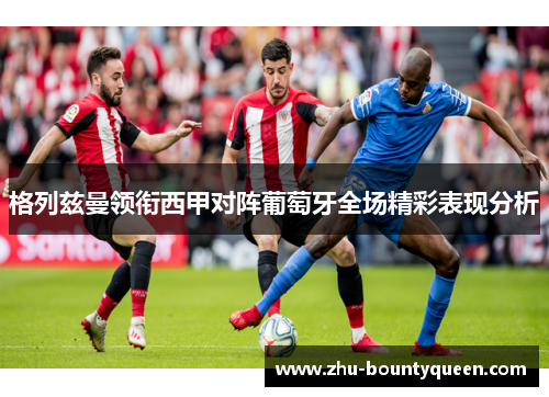 格列兹曼领衔西甲对阵葡萄牙全场精彩表现分析 格列兹曼领衔西甲对阵葡萄牙全场精彩表现分析