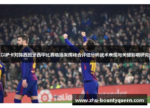 以萨卡对阵西班牙西甲比赛临场发挥综合评估分析战术表现与关键影响研究