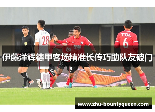 伊藤洋辉德甲客场精准长传巧助队友破门
