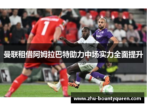 曼联租借阿姆拉巴特助力中场实力全面提升 曼联租借阿姆拉巴特助力中场实力全面提升
