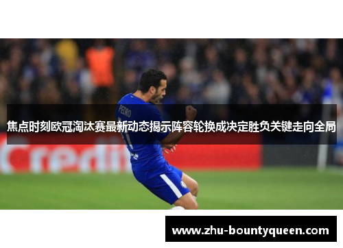 焦点时刻欧冠淘汰赛最新动态揭示阵容轮换成决定胜负关键走向全局 焦点时刻欧冠淘汰赛最新动态揭示阵容轮换成决定胜负关键走向全局