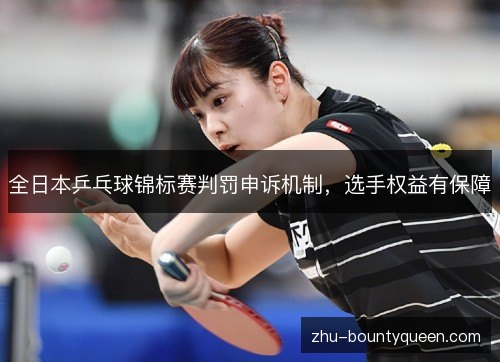 全日本乒乓球锦标赛判罚申诉机制,选手权益有保障 全日本乒乓球锦标赛判罚申诉机制,选手权益有保障