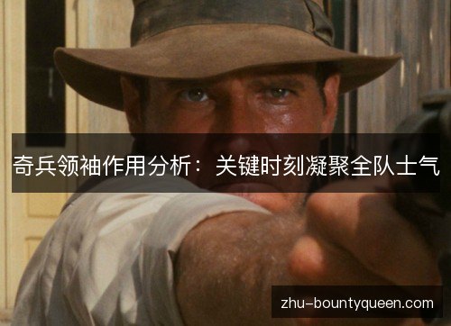 奇兵领袖作用分析:关键时刻凝聚全队士气 奇兵领袖作用分析:关键时刻凝聚全队士气